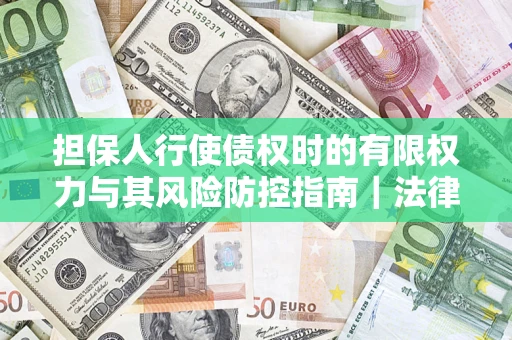 武汉担保人行使债权时的有限权力与其风险防控指南｜法律实务解析