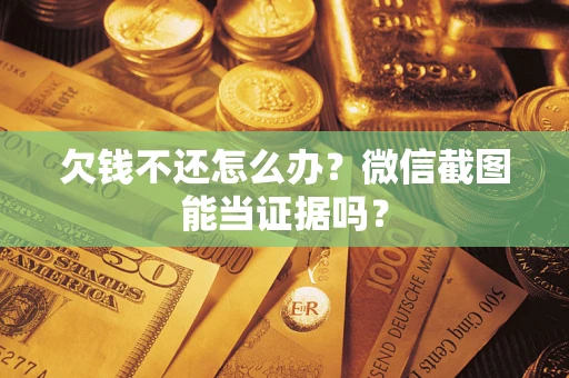 武汉欠钱不还怎么办？微信截图能当证据吗？
