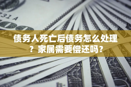 武汉债务人死亡后债务怎么处理？家属需要偿还吗？