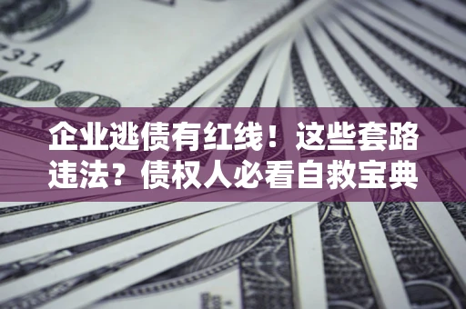 武汉企业逃债有红线！这些套路违法？债权人必看自救宝典