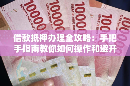 武汉借款抵押办理全攻略：手把手指南教你如何操作和避开雷区