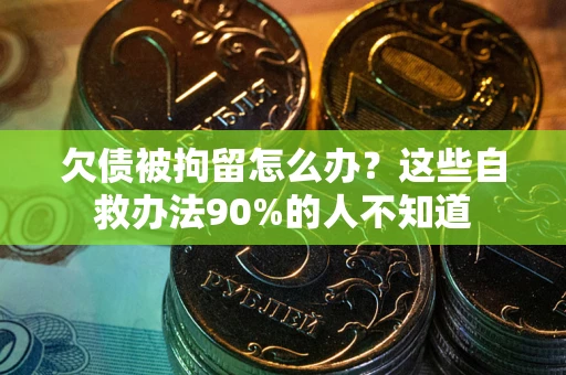 武汉欠债被拘留怎么办？这些自救办法90%的人不知道