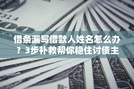 武汉借条漏写借款人姓名怎么办？3步补救帮你稳住讨债主动权