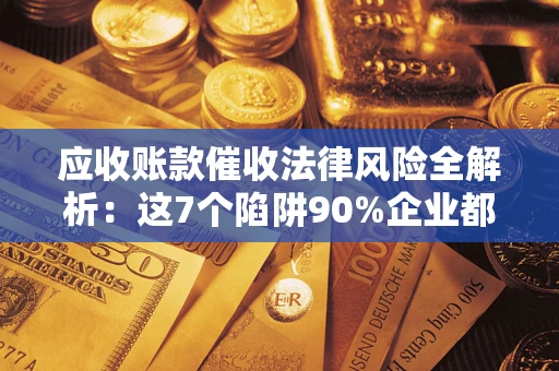 武汉应收账款催收法律风险全解析：这7个陷阱90%企业都踩过（含合规应对指南）