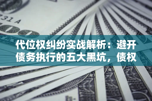 武汉代位权纠纷实战解析：避开债务执行的五大黑坑，债权人必看指南