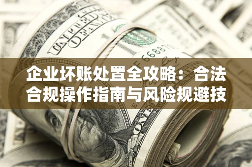 武汉企业坏账处置全攻略：合法合规操作指南与风险规避技巧解析