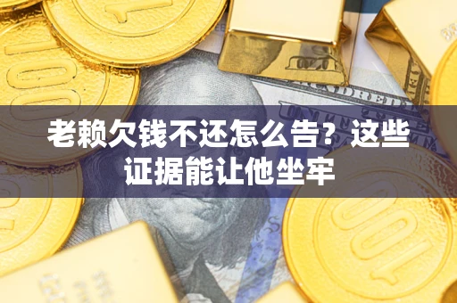 武汉老赖欠钱不还怎么告？这些证据能让他坐牢