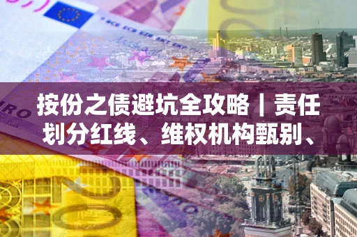 武汉按份之债避坑全攻略｜责任划分红线、维权机构甄别、纠纷处理全流程拆解