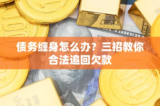 武汉债务缠身怎么办？三招教你合法追回欠款