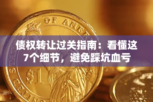 武汉债权转让过关指南：看懂这7个细节，避免踩坑血亏