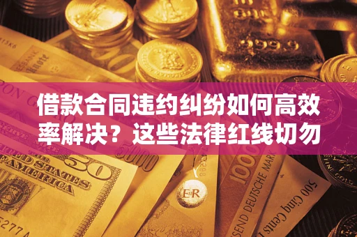 武汉借款合同违约纠纷如何高效率解决？这些法律红线切勿触碰