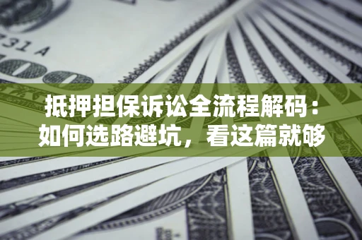 武汉抵押担保诉讼全流程解码：如何选路避坑，看这篇就够了