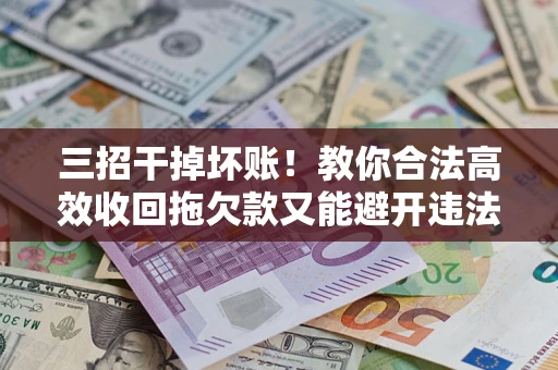 武汉三招干掉坏账！教你合法高效收回拖欠款又能避开违法雷区