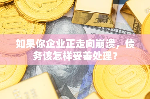 武汉如果你企业正走向崩溃，债务该怎样妥善处理？