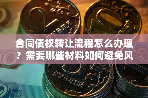 武汉合同债权转让流程怎么办理？需要哪些材料如何避免风险？