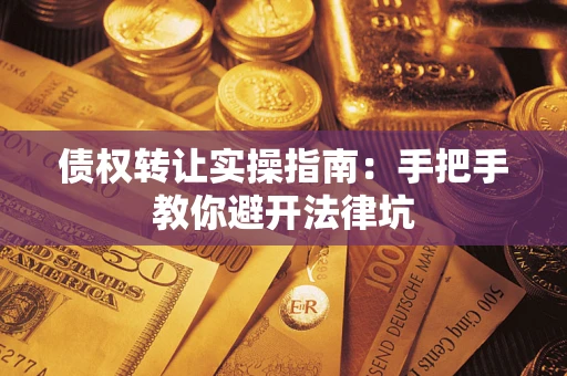 武汉债权转让实操指南：手把手教你避开法律坑