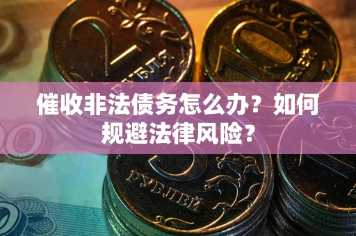 武汉催收非法债务怎么办？如何规避法律风险？