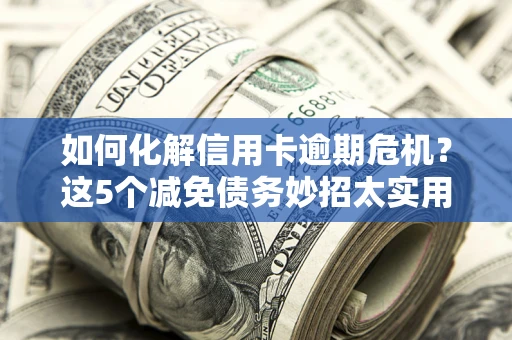 武汉如何化解信用卡逾期危机？这5个减免债务妙招太实用