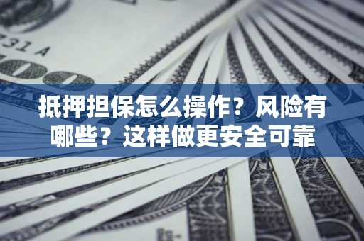 武汉抵押担保怎么操作？风险有哪些？这样做更安全可靠
