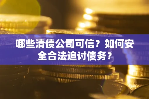 武汉哪些清债公司可信？如何安全合法追讨债务？