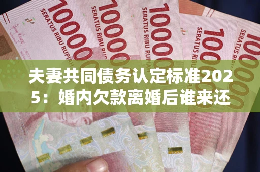 武汉夫妻共同债务认定标准2025:婚内欠款离婚后谁来还? 武汉夫妻共同债务认定标准2025:婚内欠款离婚后谁来还?