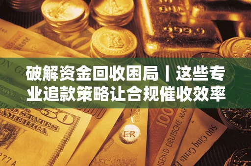 武汉破解资金回收困局｜这些专业追款策略让合规催收效率翻倍