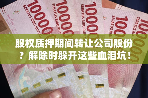 武汉股权质押期间转让公司股份？解除时躲开这些血泪坑！