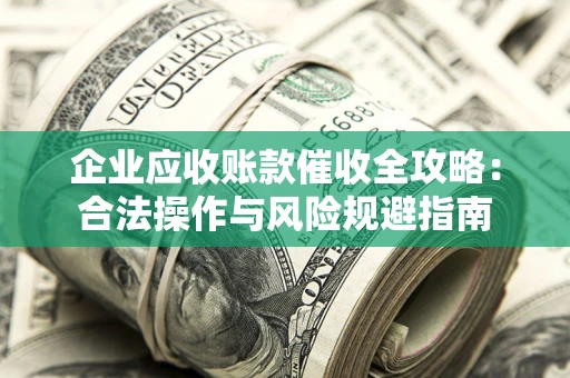 武汉企业应收账款催收全攻略：合法操作与风险规避指南