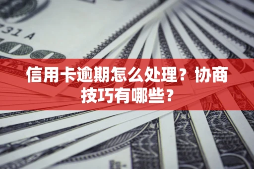 武汉信用卡逾期怎么处理？协商技巧有哪些？
