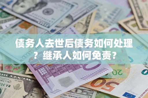 武汉债务人去世后债务如何处理？继承人如何免责？