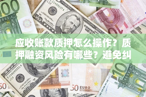 武汉应收账款质押怎么操作？质押融资风险有哪些？避免纠纷高效融资技巧