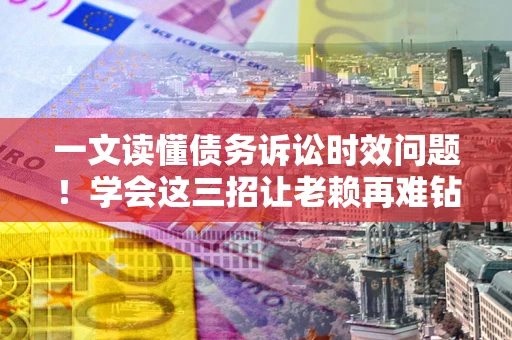 武汉一文读懂债务诉讼时效问题！学会这三招让老赖再难钻空子