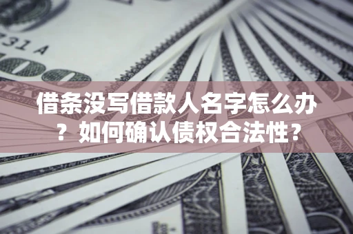 武汉借条没写借款人名字怎么办？如何确认债权合法性？