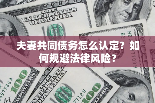 武汉夫妻共同债务怎么认定？如何规避法律风险？