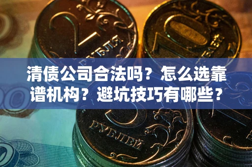 武汉清债公司合法吗？怎么选靠谱机构？避坑技巧有哪些？