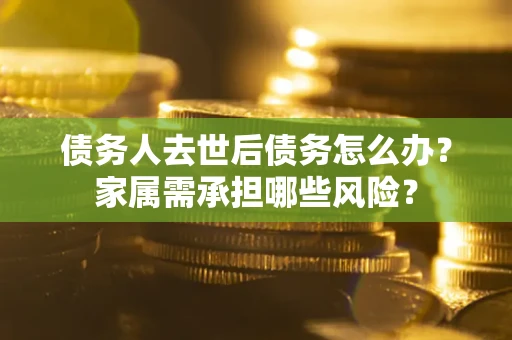 武汉债务人去世后债务怎么办？家属需承担哪些风险？