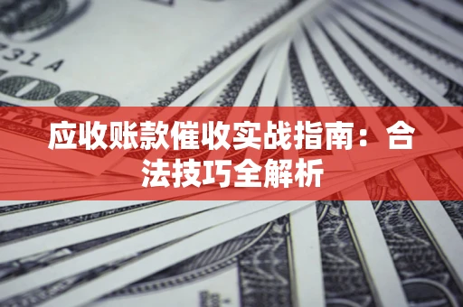 武汉应收账款催收实战指南：合法技巧全解析
