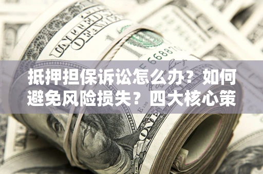 武汉抵押担保诉讼怎么办？如何避免风险损失？四大核心策略全解读