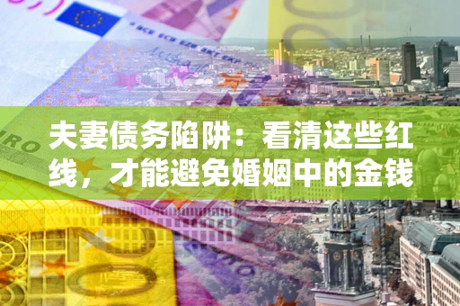 武汉夫妻债务陷阱：看清这些红线，才能避免婚姻中的金钱危机