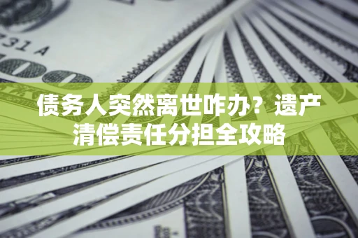 武汉债务人突然离世咋办？遗产清偿责任分担全攻略