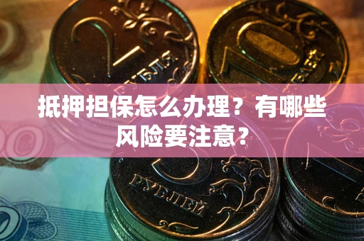 武汉抵押担保怎么办理？有哪些风险要注意？