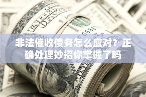 武汉非法催收债务怎么应对？正确处理妙招你掌握了吗