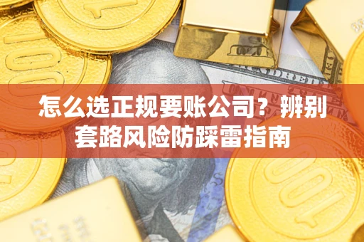 武汉怎么选正规要账公司？辨别套路风险防踩雷指南
