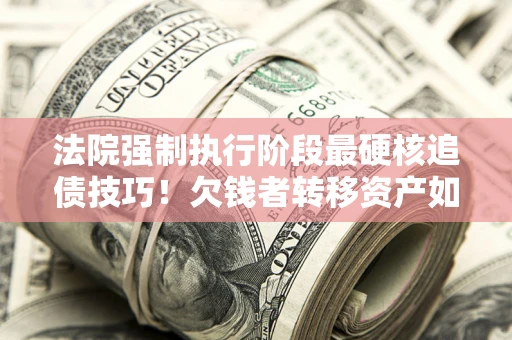 武汉法院强制执行阶段最硬核追债技巧！欠钱者转移资产如何破解？