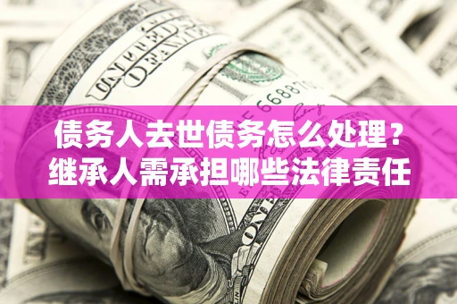 武汉债务人去世债务怎么处理？继承人需承担哪些法律责任？