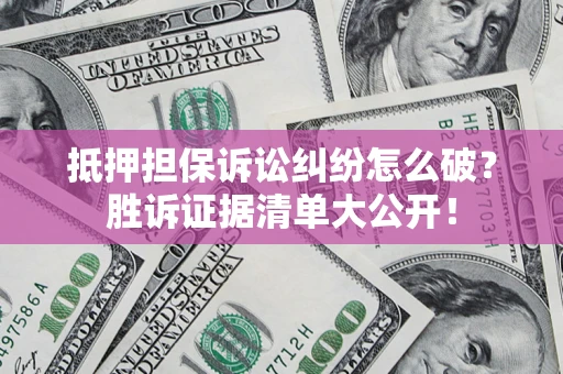 武汉抵押担保诉讼纠纷怎么破？胜诉证据清单大公开！