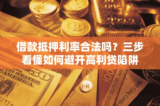 武汉借款抵押利率合法吗？三步看懂如何避开高利贷陷阱