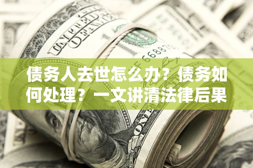 武汉债务人去世怎么办？债务如何处理？一文讲清法律后果