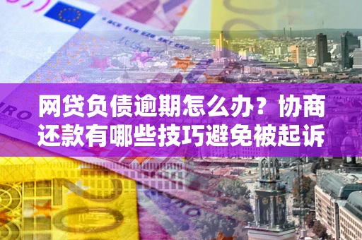 武汉网贷负债逾期怎么办？协商还款有哪些技巧避免被起诉？