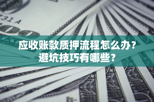 武汉应收账款质押流程怎么办？避坑技巧有哪些？